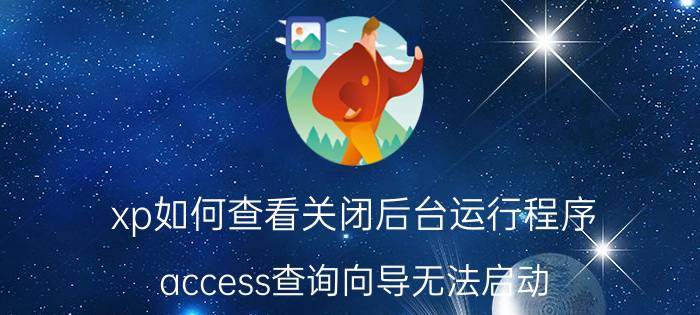 xp如何查看关闭后台运行程序 access查询向导无法启动？